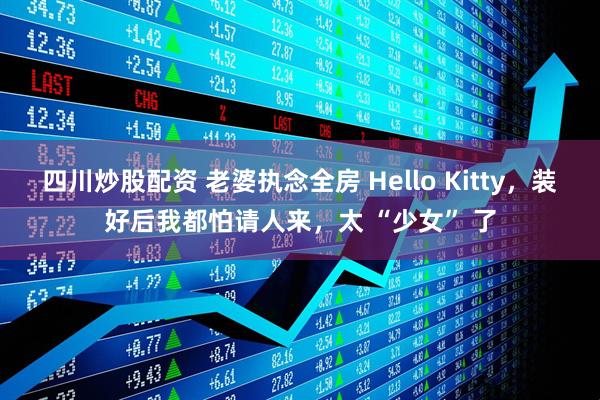 四川炒股配资 老婆执念全房 Hello Kitty，装好后我都怕请人来，太 “少女” 了