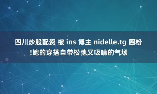 四川炒股配资 被 ins 博主 nidelle.tg 圈粉!她的穿搭自带松弛又吸睛的气场