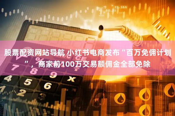 股票配资网站导航 小红书电商发布“百万免佣计划”，商家前100万交易额佣金全部免除