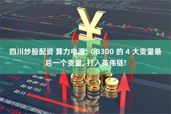 四川炒股配资 算力电源: GB300 的 4 大变量最后一个变量, 打入英伟链!
