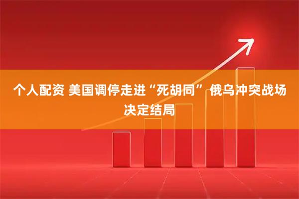 个人配资 美国调停走进“死胡同” 俄乌冲突战场决定结局