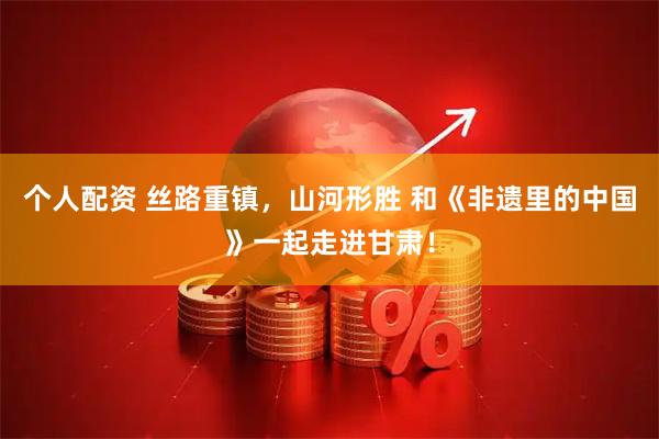 个人配资 丝路重镇，山河形胜 和《非遗里的中国》一起走进甘肃！