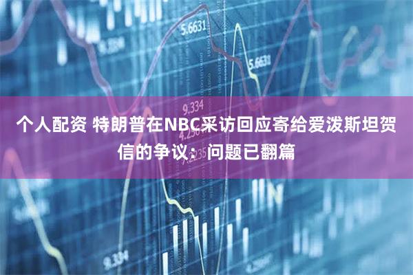 个人配资 特朗普在NBC采访回应寄给爱泼斯坦贺信的争议：问题已翻篇