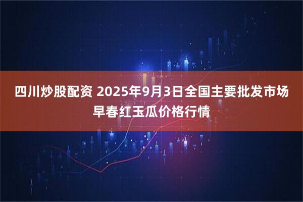 四川炒股配资 2025年9月3日全国主要批发市场早春红玉瓜价格行情
