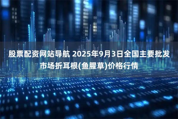 股票配资网站导航 2025年9月3日全国主要批发市场折耳根(鱼腥草)价格行情