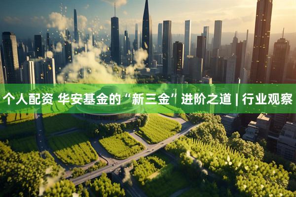 个人配资 华安基金的“新三金”进阶之道 | 行业观察