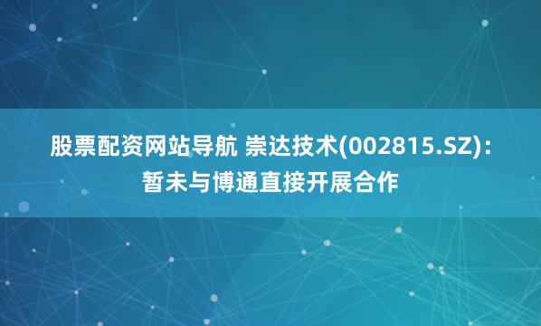 股票配资网站导航 崇达技术(002815.SZ)：暂未与博通直接开展合作