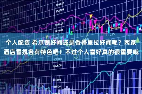 个人配资 希尔顿好闻还是香格里拉好闻呢？两家酒店香氛各有特色吧！不过个人喜好真的很重要哦