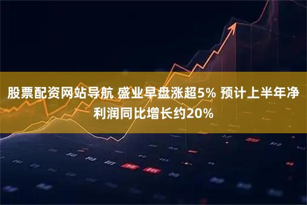 股票配资网站导航 盛业早盘涨超5% 预计上半年净利润同比增长约20%