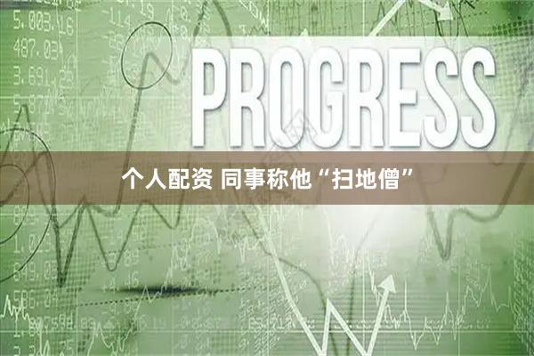 个人配资 同事称他“扫地僧”