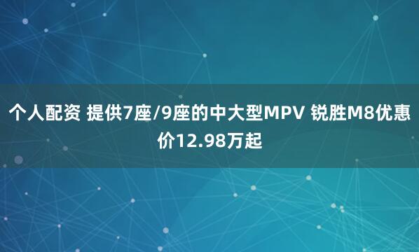 个人配资 提供7座/9座的中大型MPV 锐胜M8优惠价12.98万起