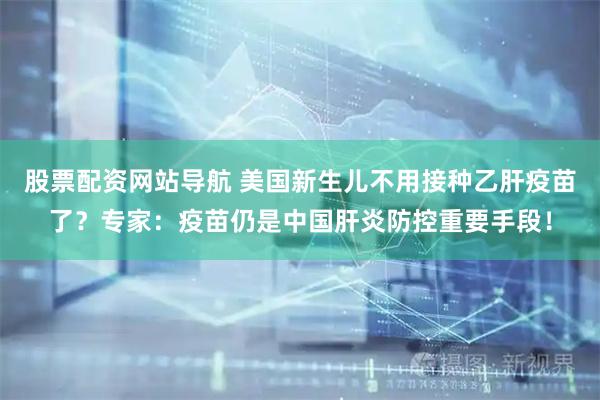 股票配资网站导航 美国新生儿不用接种乙肝疫苗了？专家：疫苗仍是中国肝炎防控重要手段！