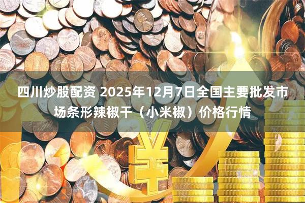 四川炒股配资 2025年12月7日全国主要批发市场条形辣椒干（小米椒）价格行情