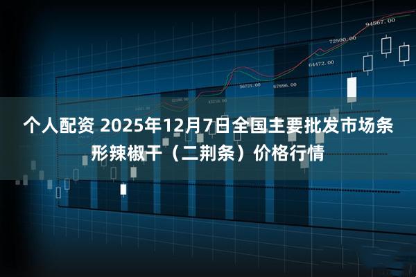 个人配资 2025年12月7日全国主要批发市场条形辣椒干（二荆条）价格行情