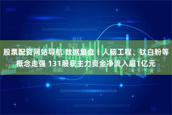 股票配资网站导航 数据复盘丨人脑工程、钛白粉等概念走强 131股获主力资金净流入超1亿元