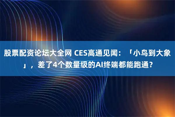 股票配资论坛大全网 CES高通见闻：「小鸟到大象」，差了4个数量级的AI终端都能跑通？