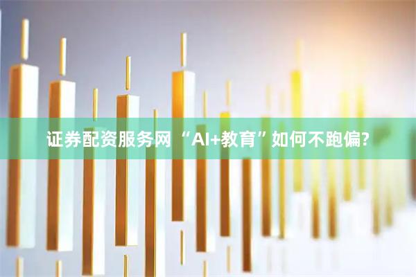 证券配资服务网 “AI+教育”如何不跑偏?