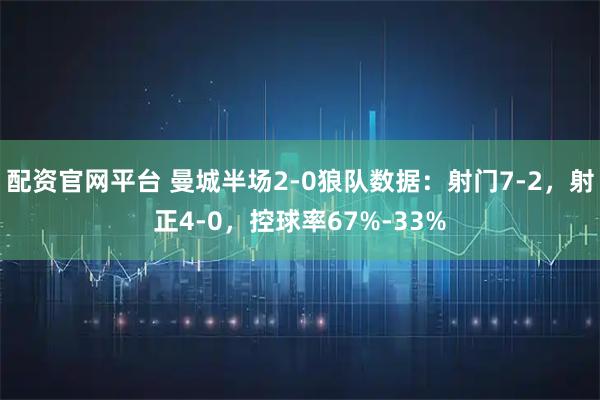配资官网平台 曼城半场2-0狼队数据：射门7-2，射正4-0，控球率67%-33%