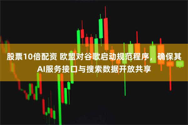 股票10倍配资 欧盟对谷歌启动规范程序，确保其AI服务接口与搜索数据开放共享