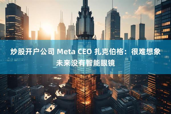 炒股开户公司 Meta CEO 扎克伯格：很难想象未来没有智能眼镜