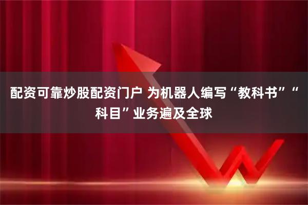 配资可靠炒股配资门户 为机器人编写“教科书”“科目”业务遍及全球