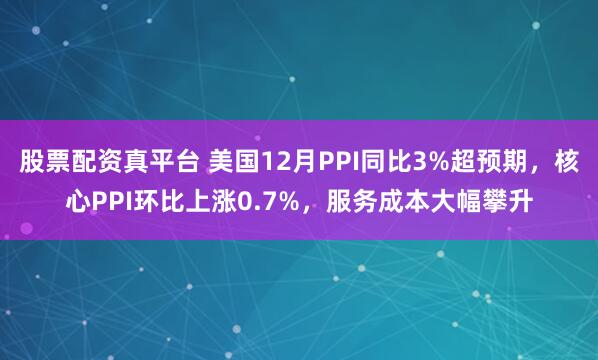 股票配资真平台 美国12月PPI同比3%超预期，核心PPI环比上涨0.7%，服务成本大幅攀升