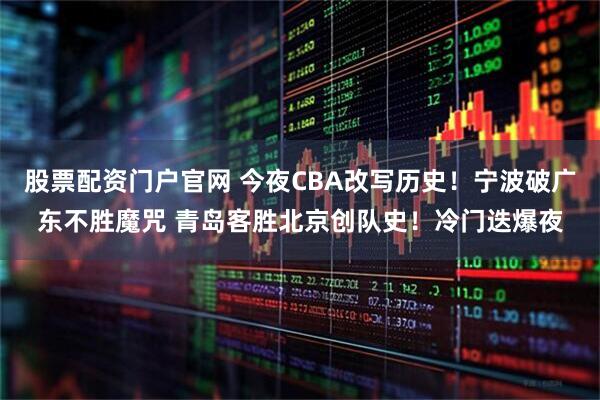 股票配资门户官网 今夜CBA改写历史！宁波破广东不胜魔咒 青岛客胜北京创队史！冷门迭爆夜
