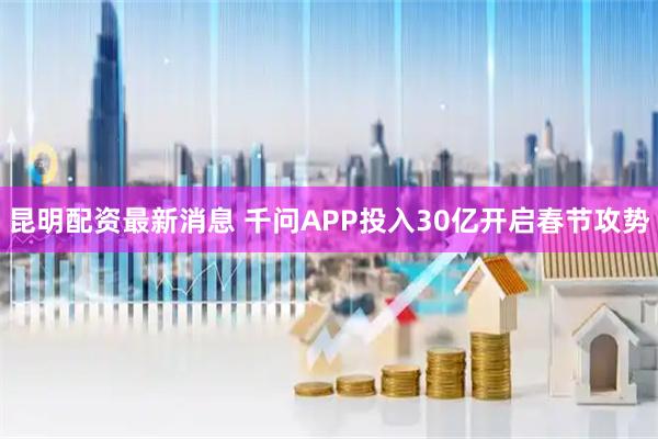 昆明配资最新消息 千问APP投入30亿开启春节攻势