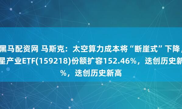 黑马配资网 马斯克：太空算力成本将“断崖式”下降，卫星产业ETF(159218)份额扩容152.46%，迭创历史新高