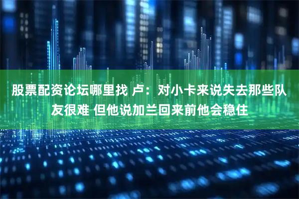 股票配资论坛哪里找 卢：对小卡来说失去那些队友很难 但他说加兰回来前他会稳住