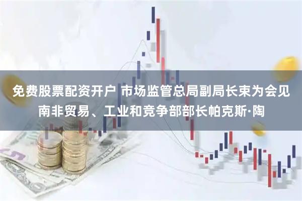 免费股票配资开户 市场监管总局副局长束为会见南非贸易、工业和竞争部部长帕克斯·陶