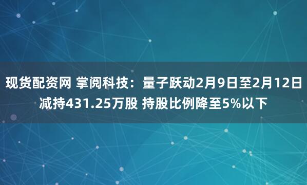 现货配资网 掌阅科技：量子跃动2月9日至2月12日减持431.25万股 持股比例降至5%以下