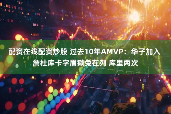 配资在线配资炒股 过去10年AMVP：华子加入 詹杜库卡字眉獭兔在列 库里两次