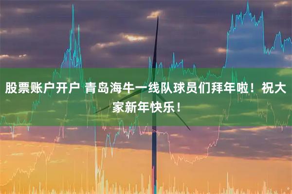 股票账户开户 青岛海牛一线队球员们拜年啦！祝大家新年快乐！