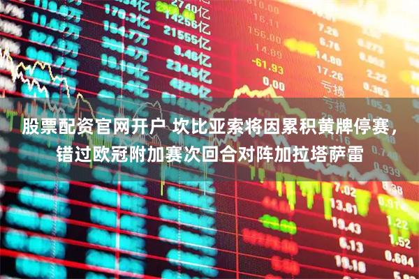 股票配资官网开户 坎比亚索将因累积黄牌停赛，错过欧冠附加赛次回合对阵加拉塔萨雷