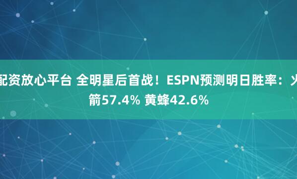 配资放心平台 全明星后首战！ESPN预测明日胜率：火箭57.4% 黄蜂42.6%