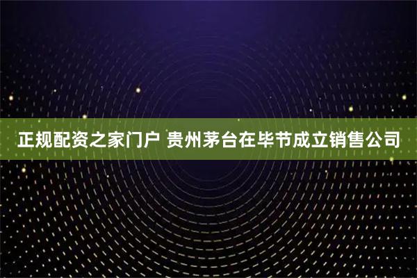 正规配资之家门户 贵州茅台在毕节成立销售公司