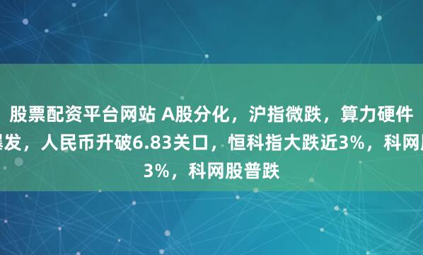 股票配资平台网站 A股分化，沪指微跌，算力硬件集体爆发，人民币升破6.83关口，恒科指大跌近3%，科网股普跌