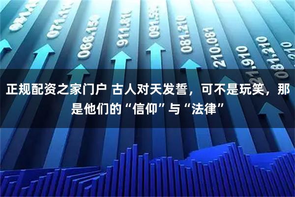 正规配资之家门户 古人对天发誓，可不是玩笑，那是他们的“信仰”与“法律”