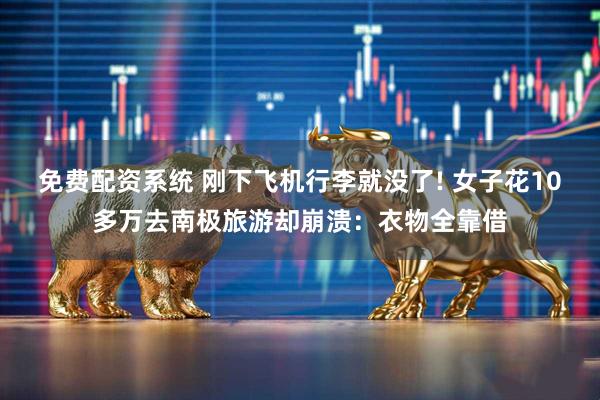 免费配资系统 刚下飞机行李就没了! 女子花10多万去南极旅游却崩溃：衣物全靠借