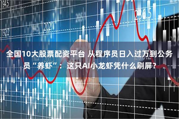 全国10大股票配资平台 从程序员日入过万到公务员“养虾”：这只AI小龙虾凭什么刷屏？