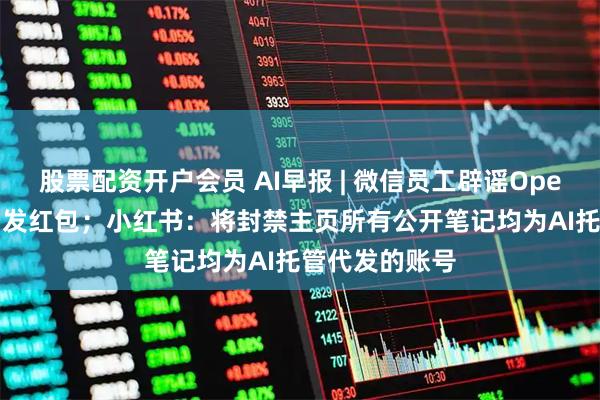 股票配资开户会员 AI早报 | 微信员工辟谣OpenClaw可自动发红包；小红书：将封禁主页所有公开笔记均为AI托管代发的账号