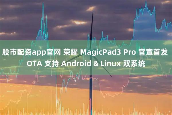 股市配资app官网 荣耀 MagicPad3 Pro 官宣首发 OTA 支持 Android & Linux 双系统