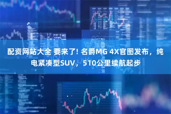 配资网站大全 要来了! 名爵MG 4X官图发布，纯电紧凑型SUV，510公里续航起步