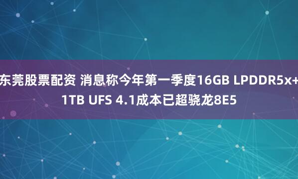 东莞股票配资 消息称今年第一季度16GB LPDDR5x+1TB UFS 4.1成本已超骁龙8E5