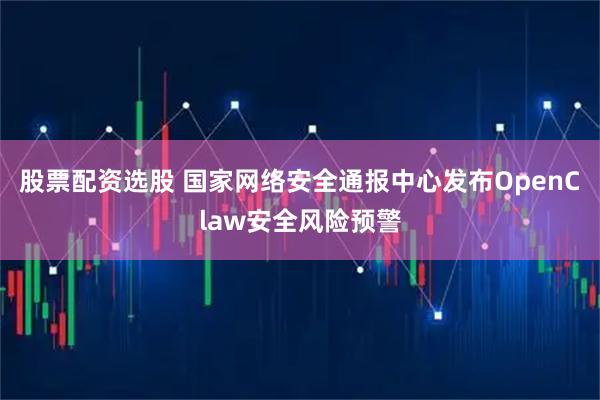 股票配资选股 国家网络安全通报中心发布OpenClaw安全风险预警