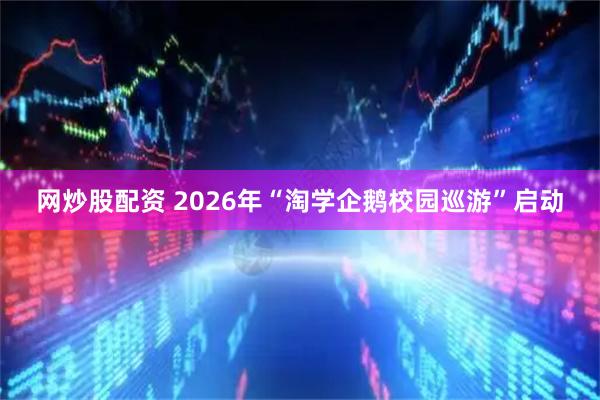 网炒股配资 2026年“淘学企鹅校园巡游”启动