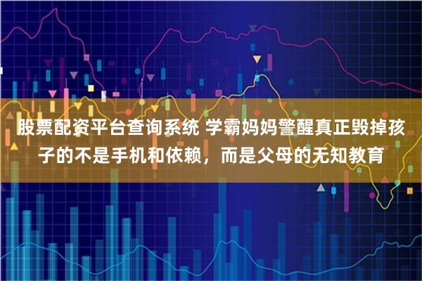 股票配资平台查询系统 学霸妈妈警醒真正毁掉孩子的不是手机和依赖，而是父母的无知教育