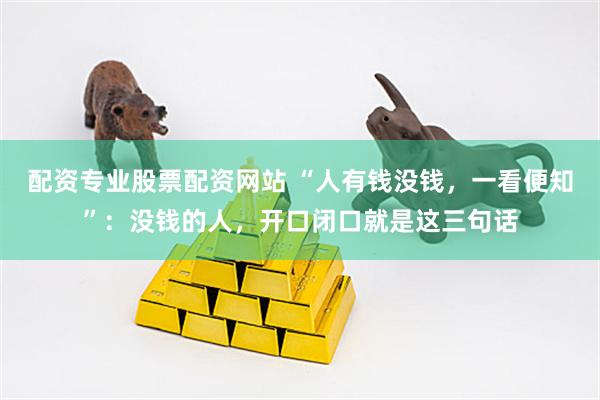 配资专业股票配资网站 “人有钱没钱，一看便知”：没钱的人，开口闭口就是这三句话