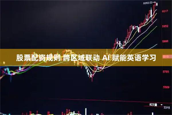 股票配资规则 跨区域联动 AI 赋能英语学习